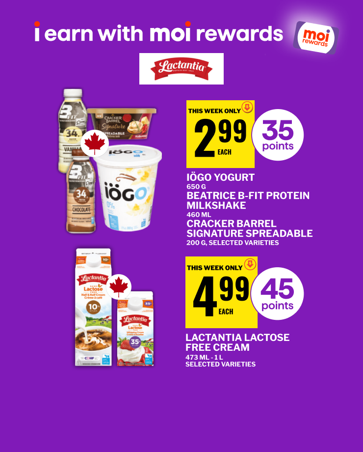 I earn with Moi Rewards. IÖGO Yogurt 650 g, Beatrice B-Fit Protein Milkshake 460 mL, and Cracker Barrel Signature Spreadable 200 g, selected varieties. Earn 35 points. Lactantia Lactose Free Cream 473 mL to 1 L, selected varieties. Earn 45 points.