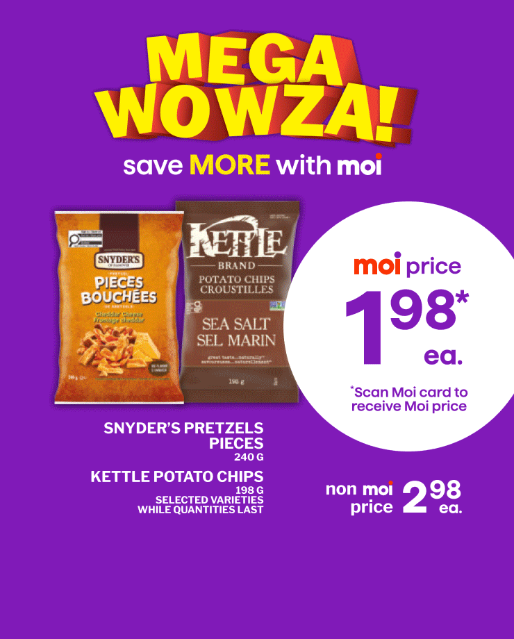 Mega Wowza. Snyder’s Pretzels Pieces 240 g and Kettle Potato Chips 198 g, selected varieties. While quantities last. Christie Bits & Bites or Crispers snacks 145 g, selected varieties. Limit 6. Irresistible walnut halves & pieces 750 g. Scan Moi card to receive Moi price.