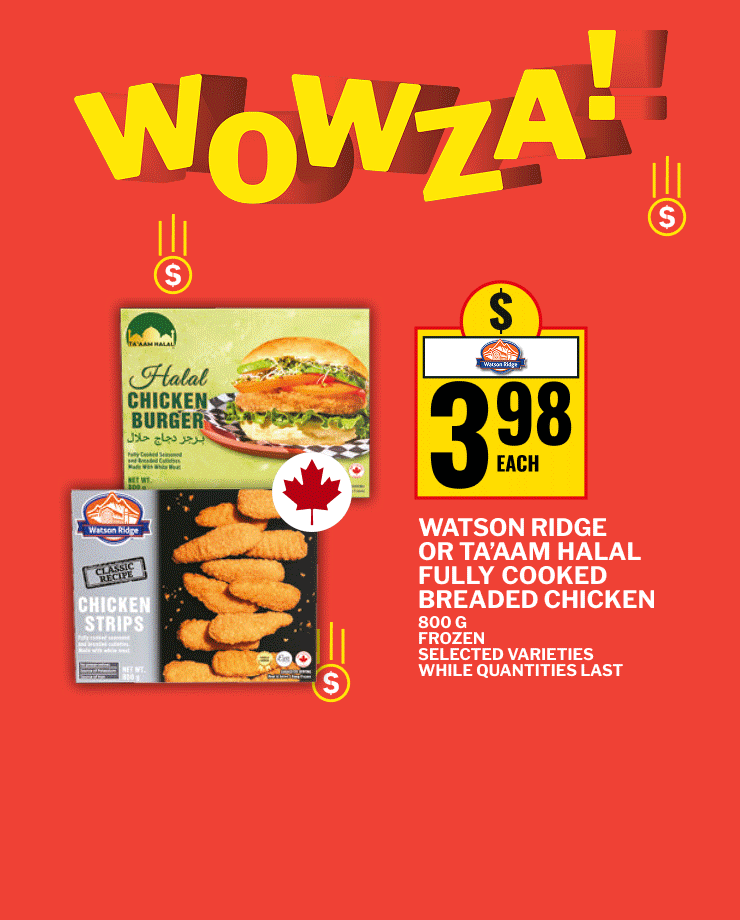 Wowza. Watson Ridge or Ta’aam halal fully cooked breaded chicken 800 g, frozen, selected varieties. While quantities last. Lactantia PurFiltre milk 1%, 2% or skimmed 4 L and lactose free milk 2 L, selected varieties. Heinz canned meal or beans 398 mL, selected varieties.