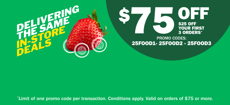 Delivering the Same In-Store Deals $75 Off – $25 Off Your First 3 Orders* Promo Codes: 25FOOD1 25FOOD2 25FOOD3 - Limit of one promo code per transaction. Conditions apply. Valid on orders of $75 or more.