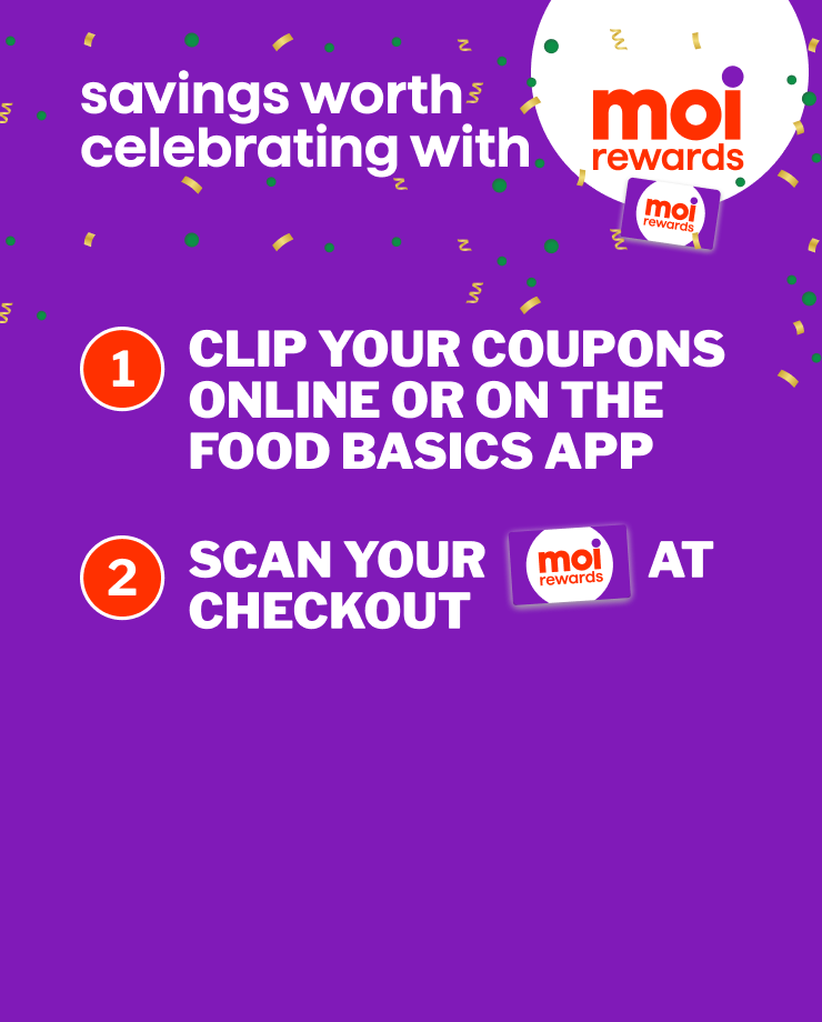 Savings worth celebrating with Moi Rewards 1. Clip your coupons online or on the Food Basics app 2.Scan your moi rewards card at checkout